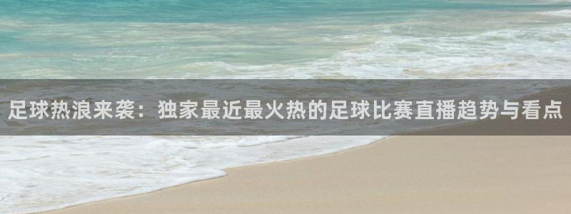足球热浪来袭：独家最近最火热的足球比赛直播趋势与看点